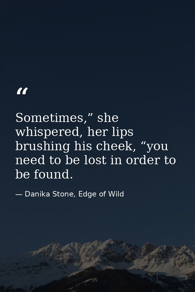 Sometimes,” she whispered, her lips brushing his cheek, “you need to be lost in order to be found. — Danika Stone, Edge of Wild