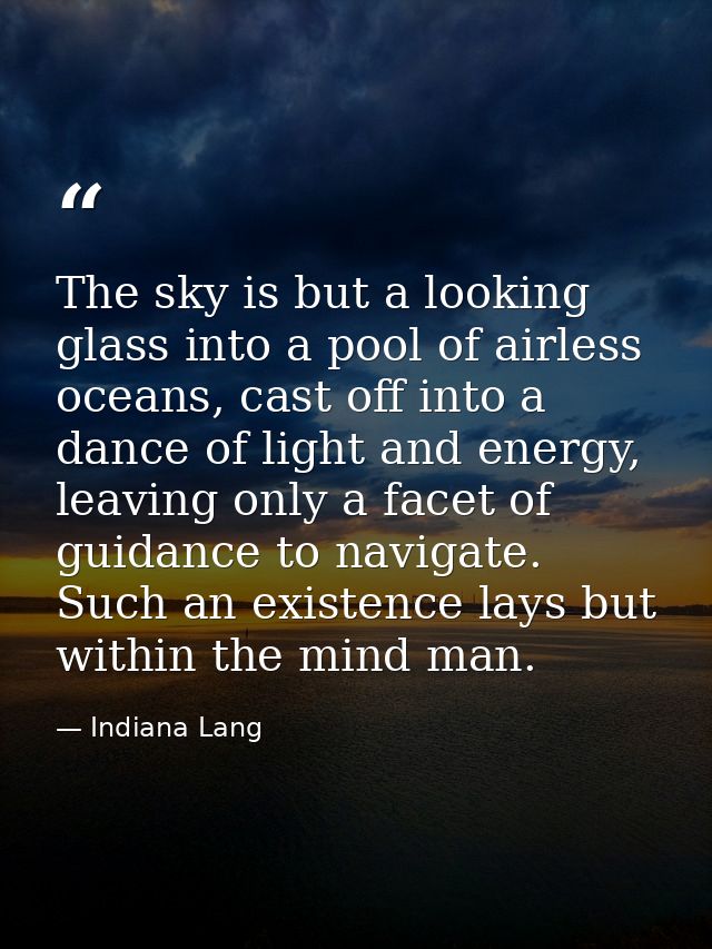 The sky is but a looking glass into a pool of airless oceans, cast off into a dance of light and energy, leaving only a  — Indiana Lang