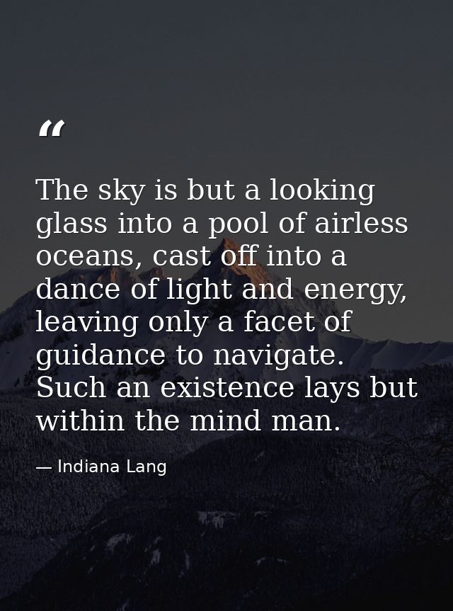 The sky is but a looking glass into a pool of airless oceans, cast off into a dance of light and energy, leaving only a  — Indiana Lang