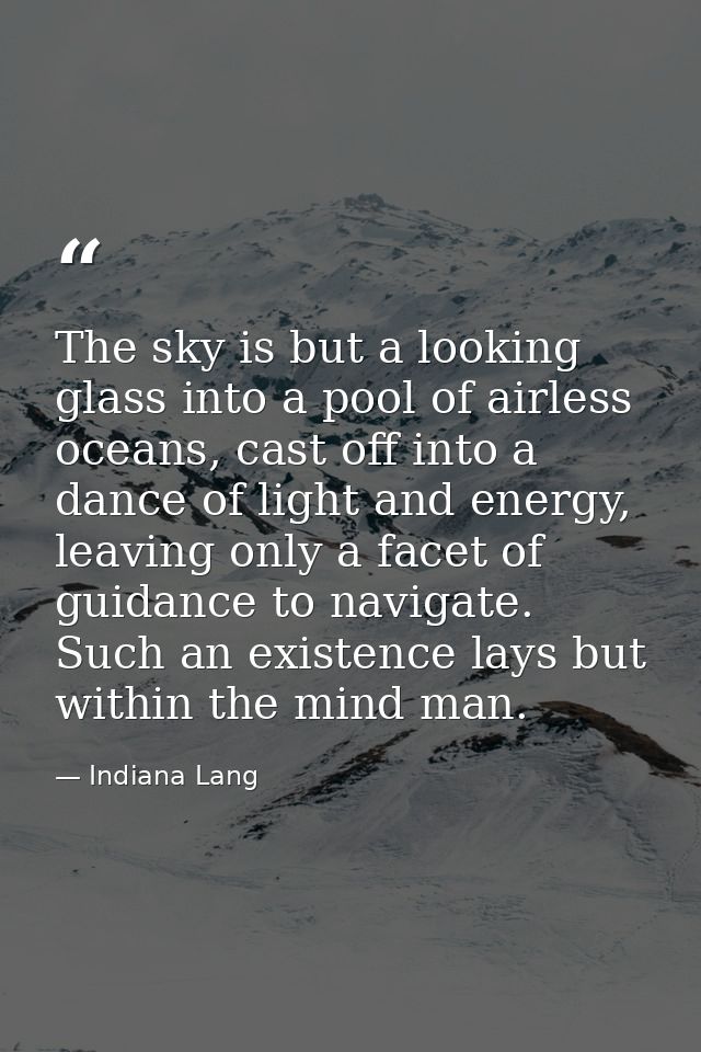 The sky is but a looking glass into a pool of airless oceans, cast off into a dance of light and energy, leaving only a  — Indiana Lang