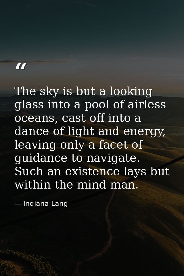 The sky is but a looking glass into a pool of airless oceans, cast off into a dance of light and energy, leaving only a  — Indiana Lang