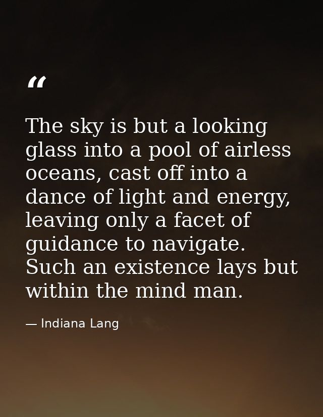 The sky is but a looking glass into a pool of airless oceans, cast off into a dance of light and energy, leaving only a  — Indiana Lang
