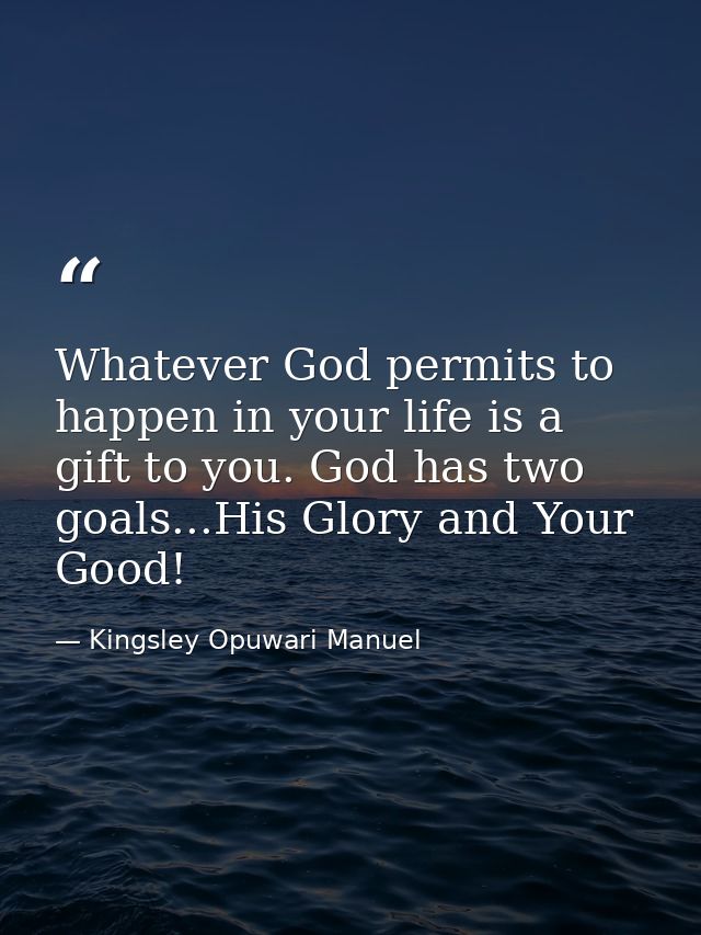 Whatever God permits to happen in your life is a gift to you. God has two goals...His Glory and Your Good! — Kingsley Opuwari Manuel