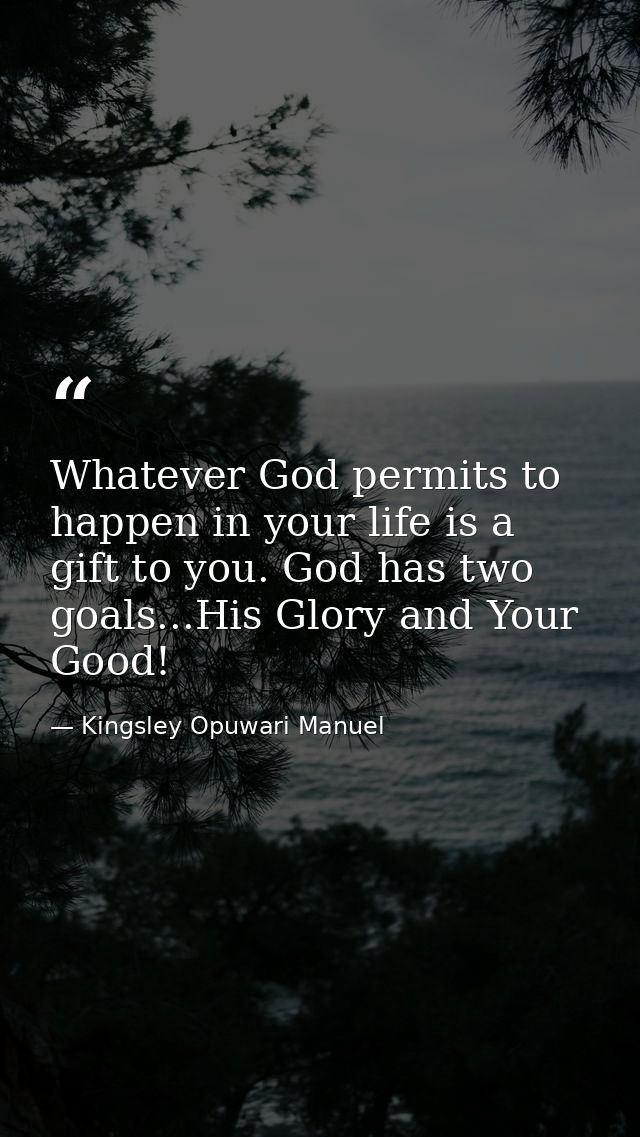 Whatever God permits to happen in your life is a gift to you. God has two goals...His Glory and Your Good! — Kingsley Opuwari Manuel