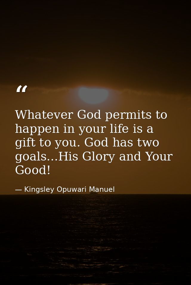 Whatever God permits to happen in your life is a gift to you. God has two goals...His Glory and Your Good! — Kingsley Opuwari Manuel