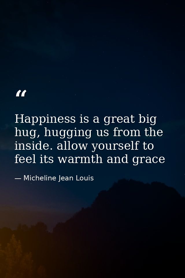 Happiness is a great big hug, hugging us from the inside. allow yourself to feel its warmth and grace — Micheline Jean Louis