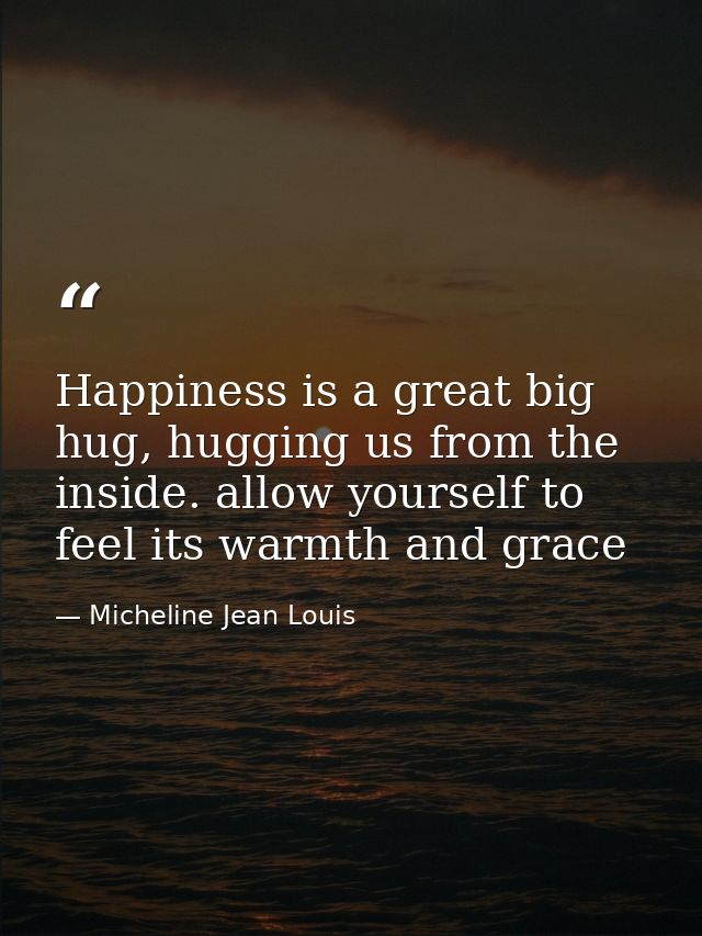 Happiness is a great big hug, hugging us from the inside. allow yourself to feel its warmth and grace — Micheline Jean Louis