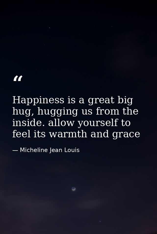 Happiness is a great big hug, hugging us from the inside. allow yourself to feel its warmth and grace — Micheline Jean Louis