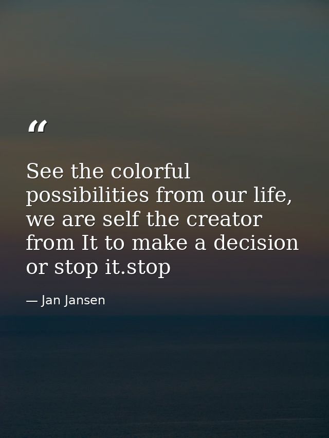 See the colorful possibilities from our life, we are self the creator from It to make a decision or stop it.stop — Jan Jansen