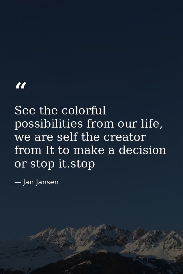 See the colorful possibilities from our life, we are self the creator from It to make a decision or stop it.stop — Jan Jansen