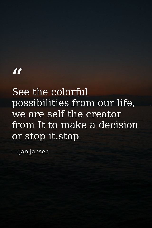 See the colorful possibilities from our life, we are self the creator from It to make a decision or stop it.stop — Jan Jansen
