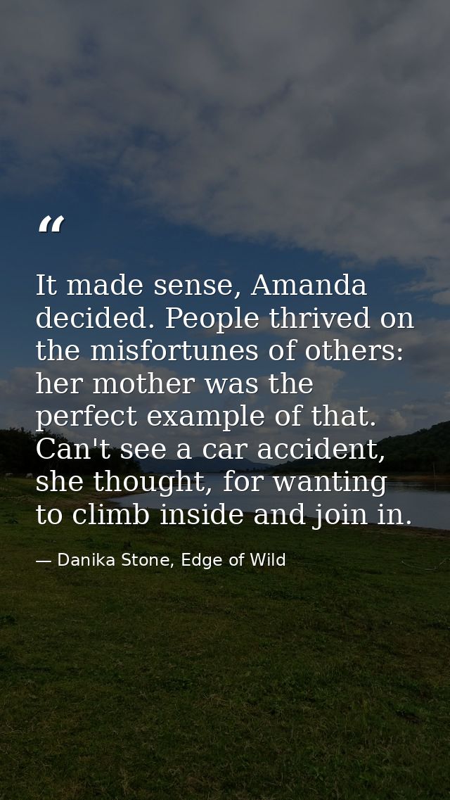 It made sense, Amanda decided. People thrived on the misfortunes of others: her mother was the perfect example of that.  — Danika Stone, Edge of Wild