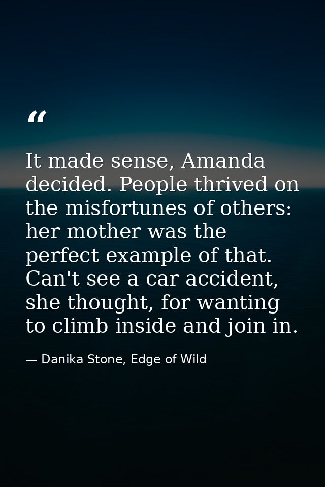It made sense, Amanda decided. People thrived on the misfortunes of others: her mother was the perfect example of that.  — Danika Stone, Edge of Wild