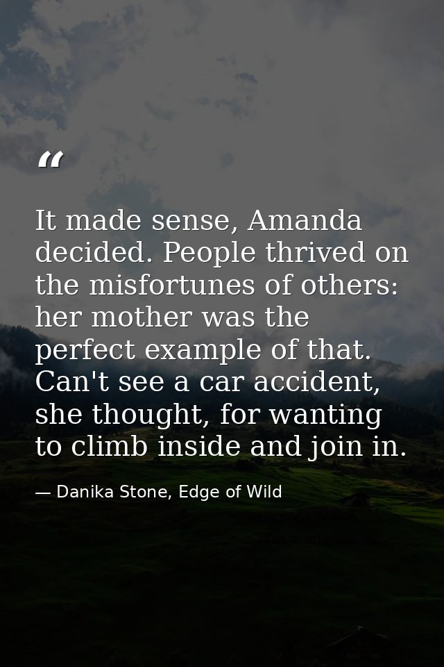 It made sense, Amanda decided. People thrived on the misfortunes of others: her mother was the perfect example of that.  — Danika Stone, Edge of Wild