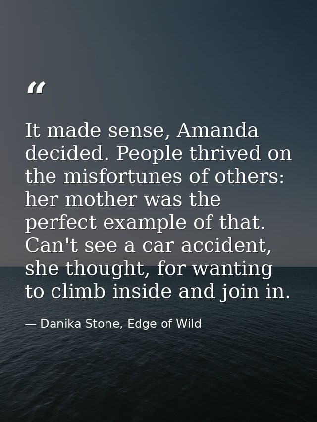 It made sense, Amanda decided. People thrived on the misfortunes of others: her mother was the perfect example of that.  — Danika Stone, Edge of Wild