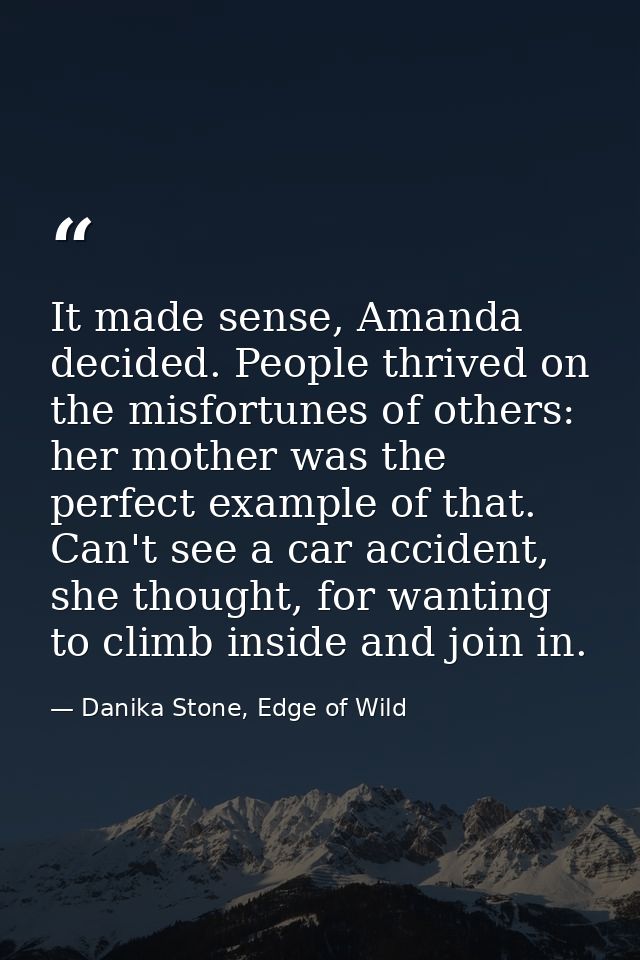 It made sense, Amanda decided. People thrived on the misfortunes of others: her mother was the perfect example of that.  — Danika Stone, Edge of Wild