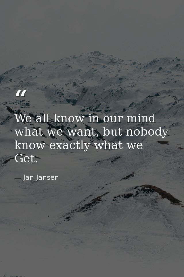 We all know in our mind what we want, but nobody know exactly what we Get. — Jan Jansen
