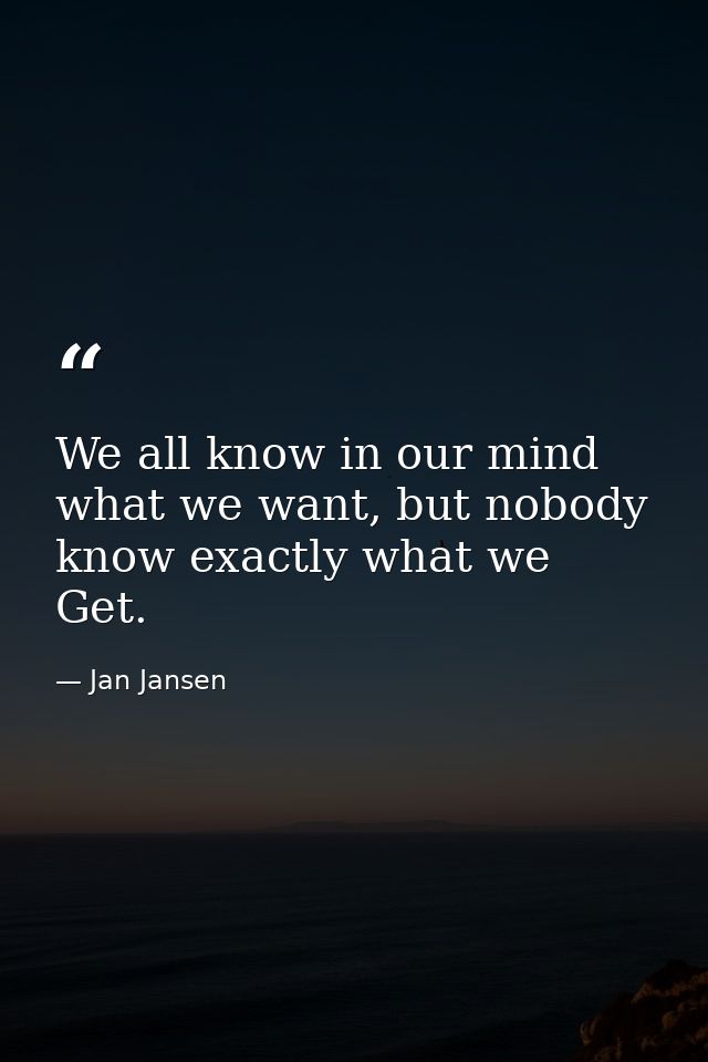 We all know in our mind what we want, but nobody know exactly what we Get. — Jan Jansen
