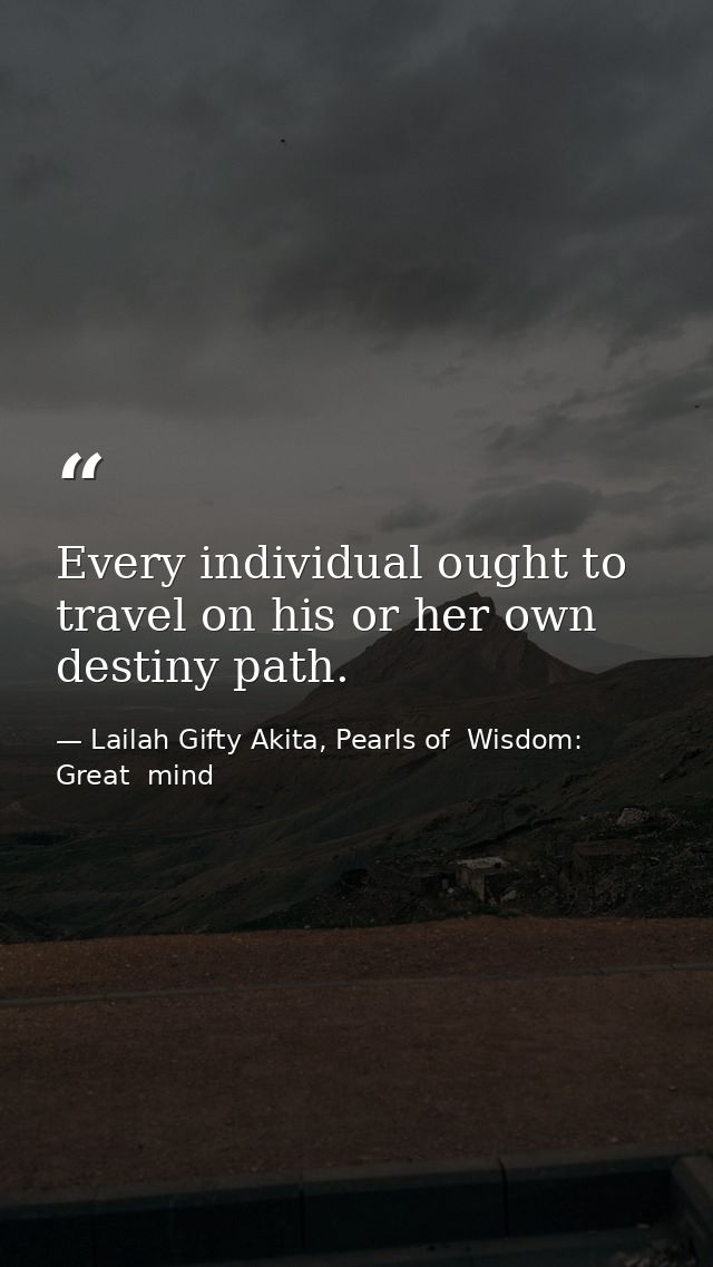 Every individual ought to travel on his or her own destiny path. — Lailah Gifty Akita, Pearls of  Wisdom: Great  mind