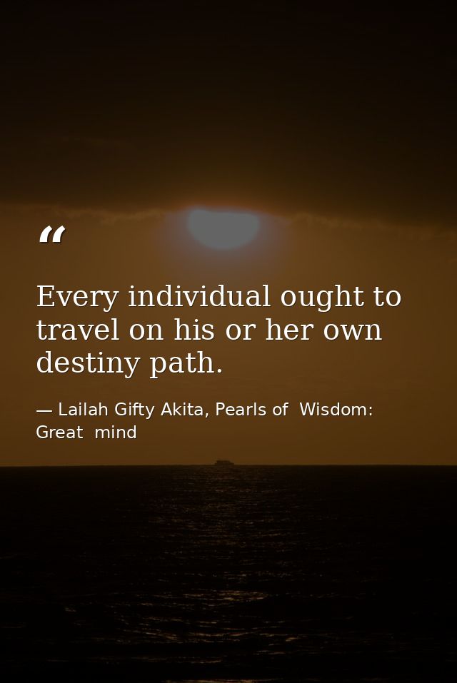 Every individual ought to travel on his or her own destiny path. — Lailah Gifty Akita, Pearls of  Wisdom: Great  mind