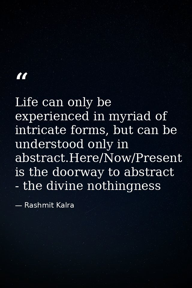 Life can only be experienced in myriad of intricate forms, but can be understood only in abstract.Here/Now/Present is th — Rashmit Kalra