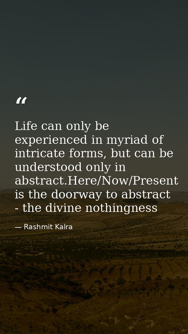 Life can only be experienced in myriad of intricate forms, but can be understood only in abstract.Here/Now/Present is th — Rashmit Kalra