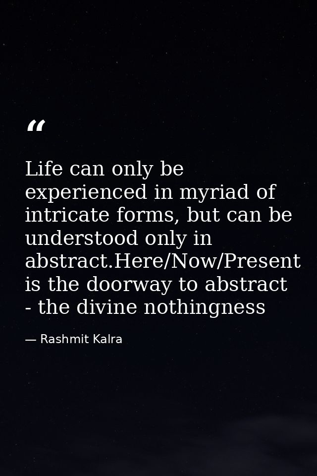 Life can only be experienced in myriad of intricate forms, but can be understood only in abstract.Here/Now/Present is th — Rashmit Kalra