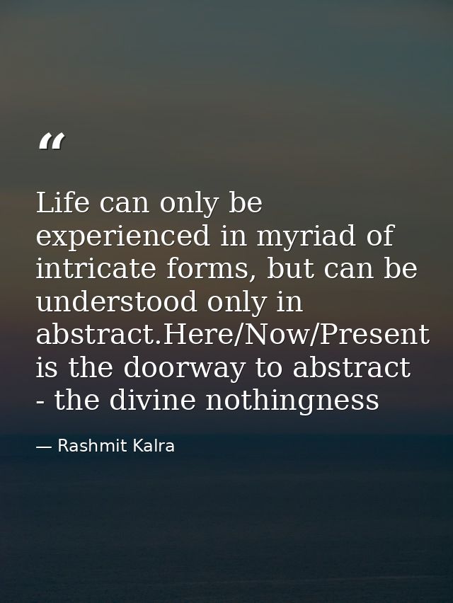 Life can only be experienced in myriad of intricate forms, but can be understood only in abstract.Here/Now/Present is th — Rashmit Kalra