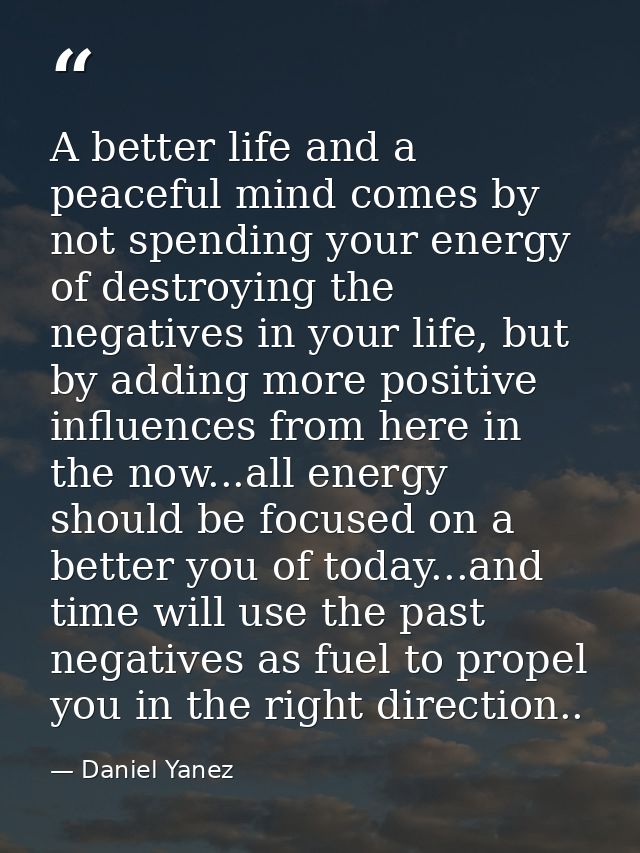 A better life and a peaceful mind comes by not spending your energy of destroying the negatives in your life, but by add — Daniel Yanez
