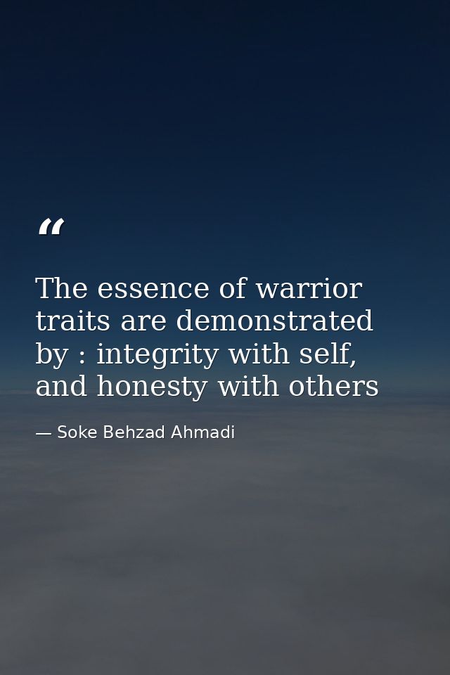 The essence of warrior traits are demonstrated by : integrity with self, and honesty with others — Soke Behzad Ahmadi