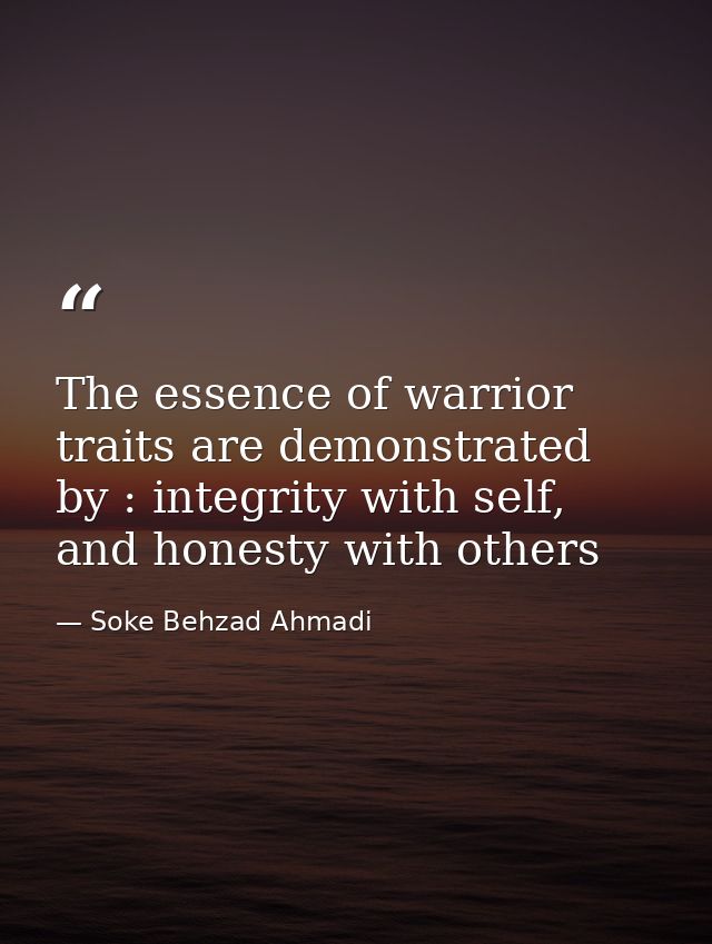 The essence of warrior traits are demonstrated by : integrity with self, and honesty with others — Soke Behzad Ahmadi