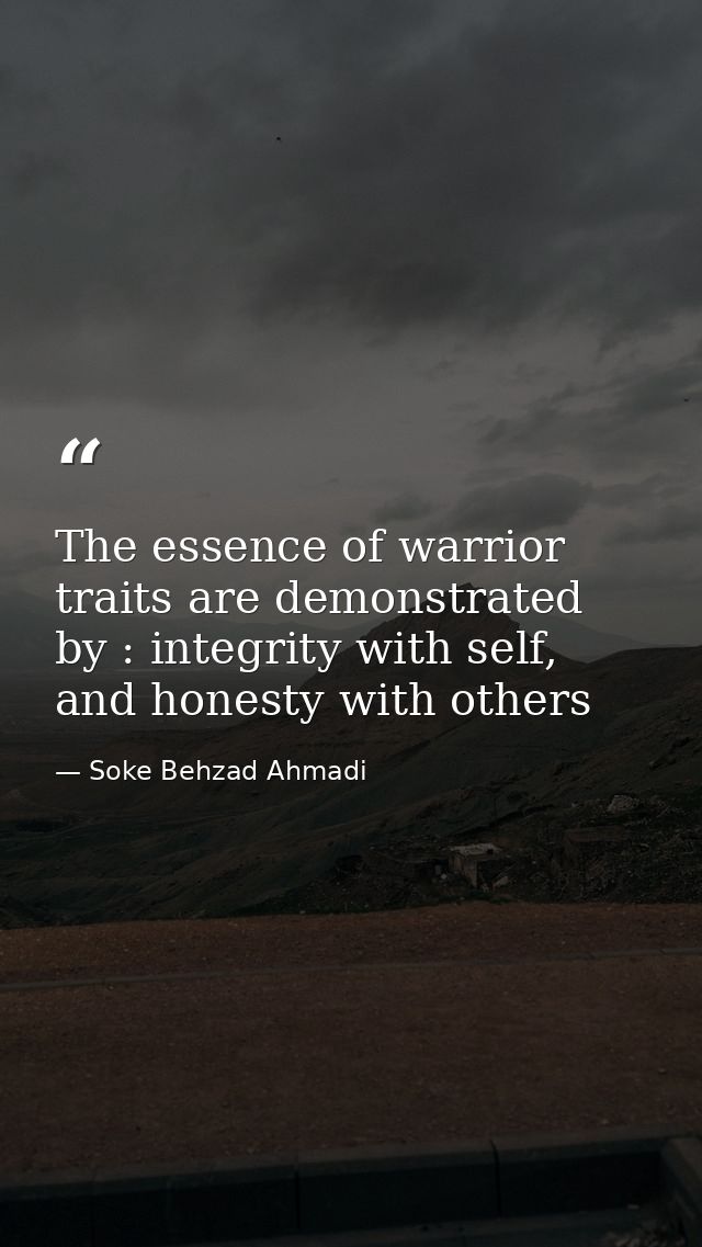 The essence of warrior traits are demonstrated by : integrity with self, and honesty with others — Soke Behzad Ahmadi