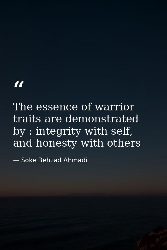 The essence of warrior traits are demonstrated by : integrity with self, and honesty with others — Soke Behzad Ahmadi
