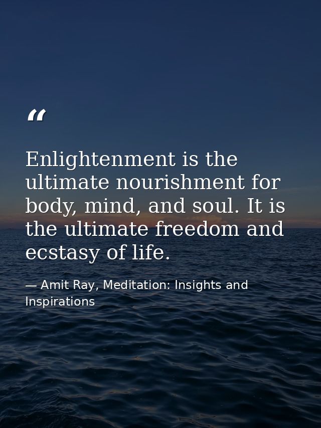 Enlightenment is the ultimate nourishment for body, mind, and soul. It is the ultimate freedom and ecstasy of life. — Amit Ray, Meditation: Insights and Inspirations