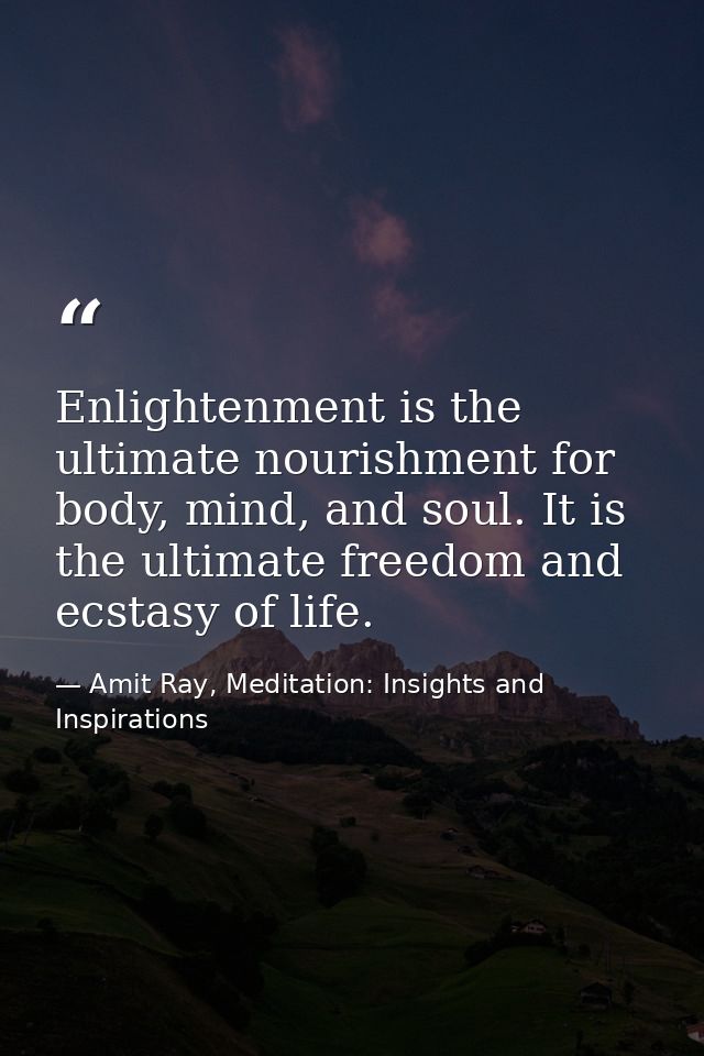 Enlightenment is the ultimate nourishment for body, mind, and soul. It is the ultimate freedom and ecstasy of life. — Amit Ray, Meditation: Insights and Inspirations