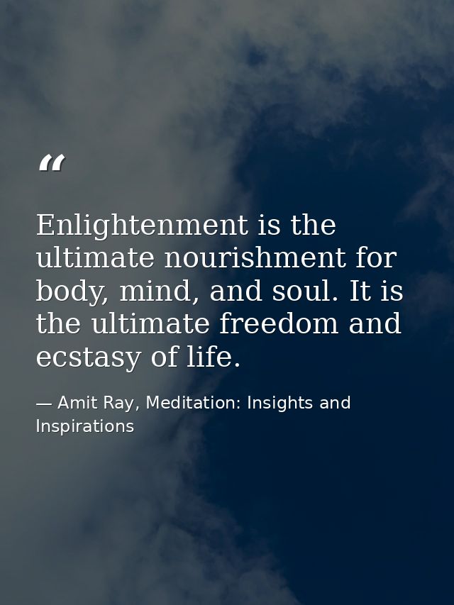 Enlightenment is the ultimate nourishment for body, mind, and soul. It is the ultimate freedom and ecstasy of life. — Amit Ray, Meditation: Insights and Inspirations