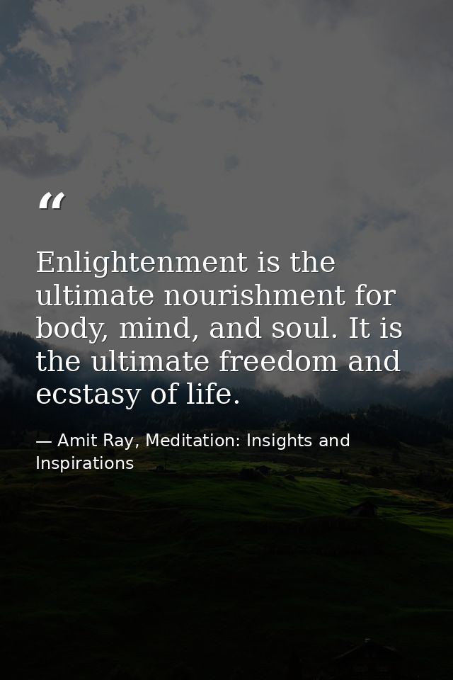 Enlightenment is the ultimate nourishment for body, mind, and soul. It is the ultimate freedom and ecstasy of life. — Amit Ray, Meditation: Insights and Inspirations