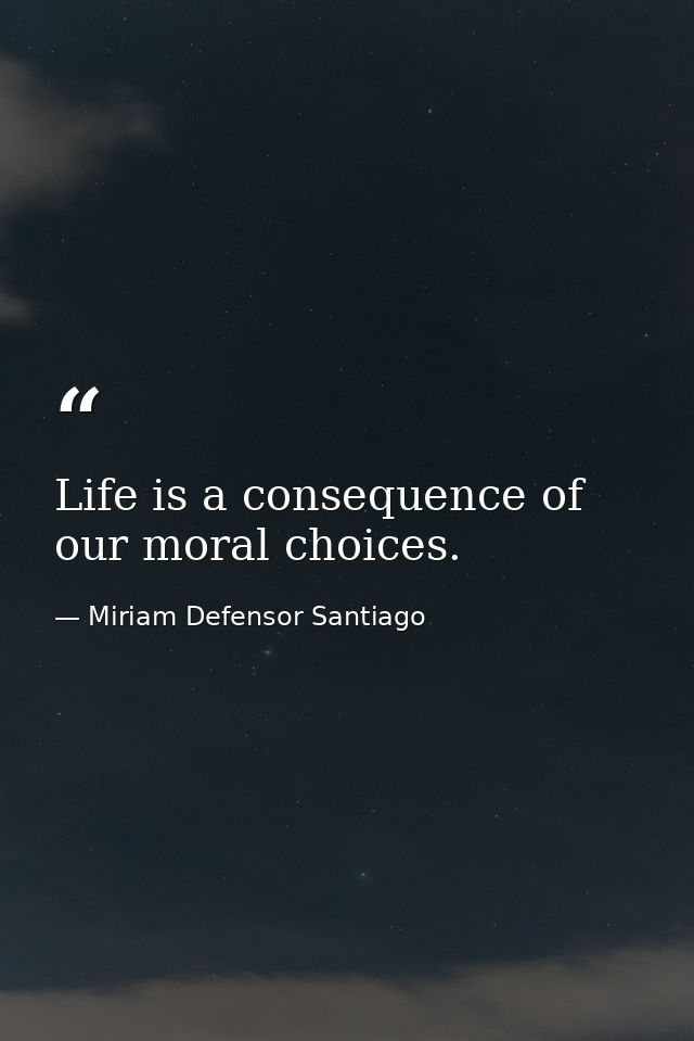 Life is a consequence of our moral choices. — Miriam Defensor Santiago