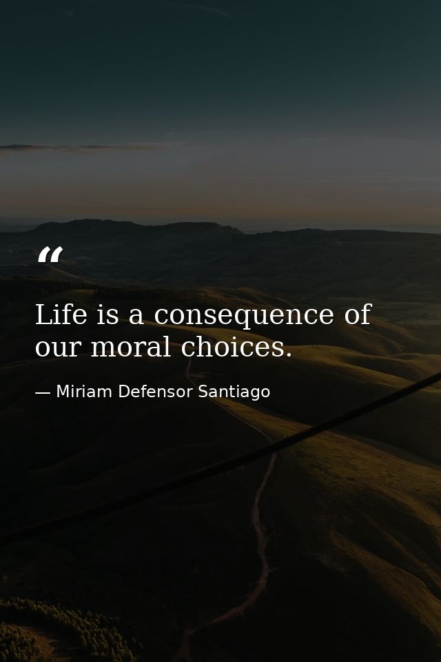 Life is a consequence of our moral choices. — Miriam Defensor Santiago