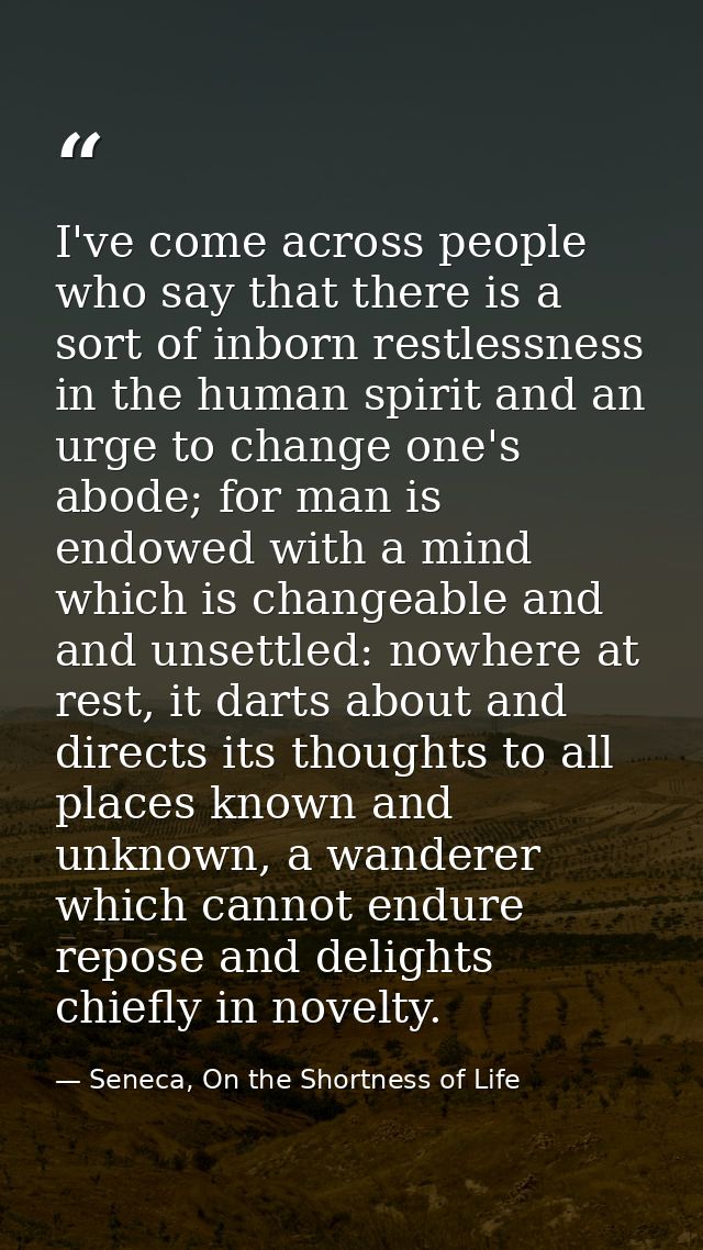 I've come across people who say that there is a sort of inborn restlessness in the human spirit and an urge to change on — Seneca, On the Shortness of Life