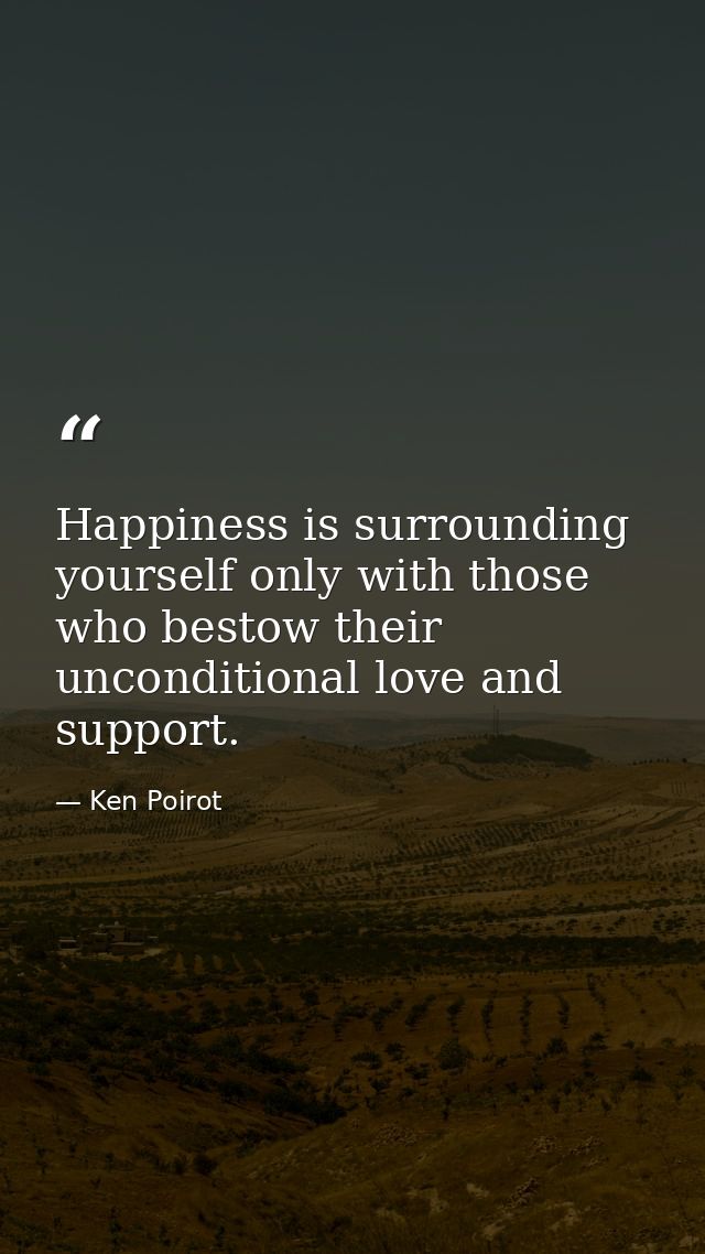 Happiness is surrounding yourself only with those who bestow their unconditional love and support. — Ken Poirot