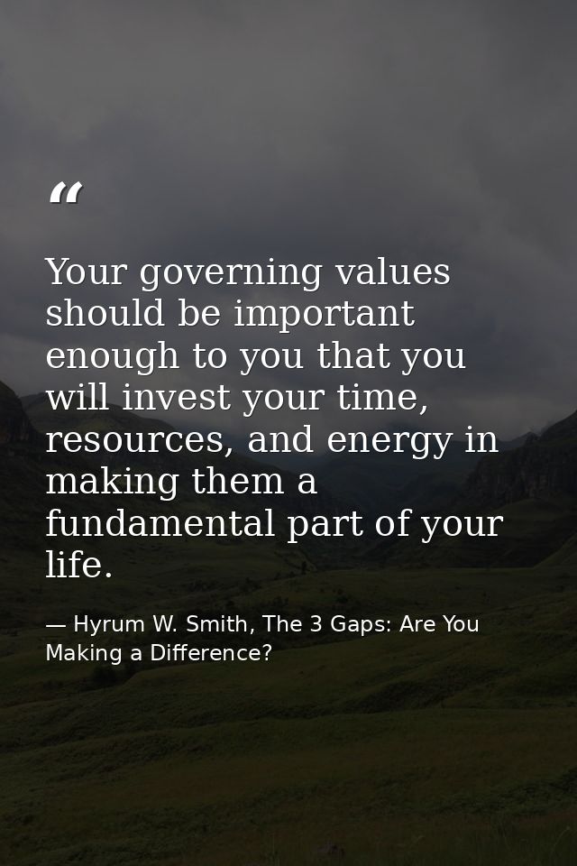 Your governing values should be important enough to you that you will invest your time, resources, and energy in making  — Hyrum W. Smith, The 3 Gaps: Are You Making a Difference?