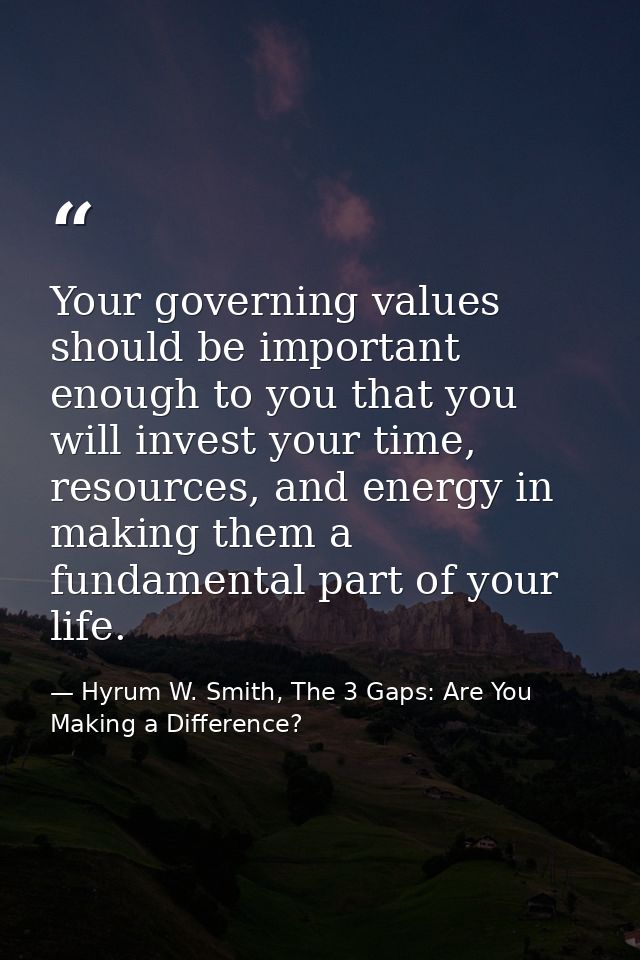 Your governing values should be important enough to you that you will invest your time, resources, and energy in making  — Hyrum W. Smith, The 3 Gaps: Are You Making a Difference?