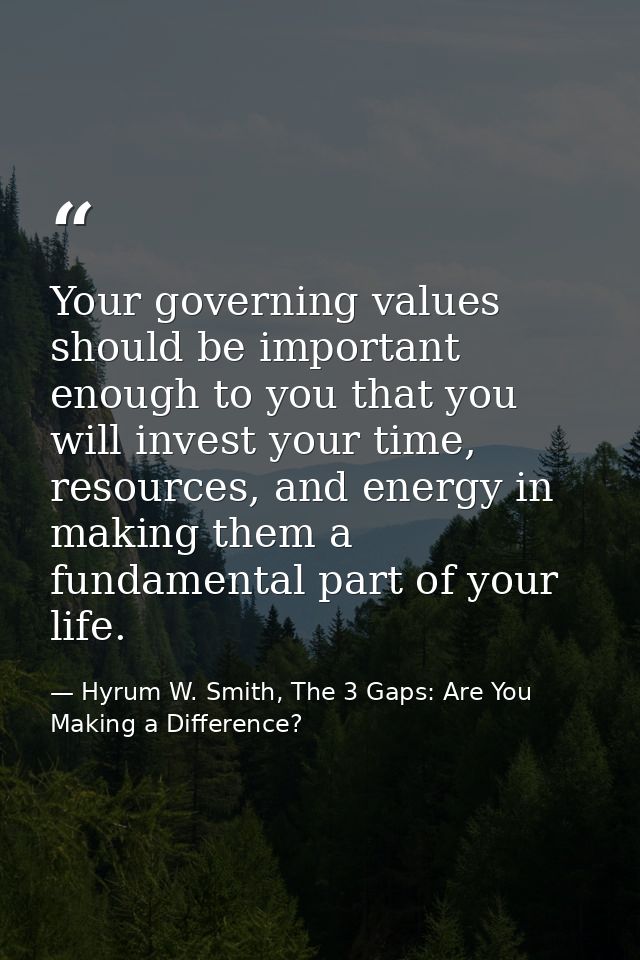 Your governing values should be important enough to you that you will invest your time, resources, and energy in making  — Hyrum W. Smith, The 3 Gaps: Are You Making a Difference?