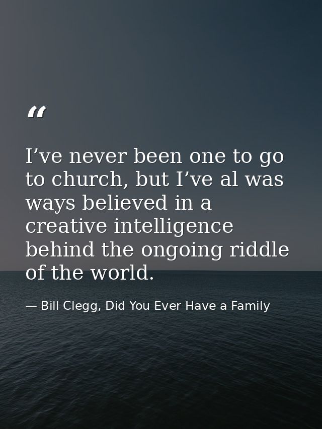 I’ve never been one to go to church, but I’ve al was ways believed in a creative intelligence behind the ongoing riddle  — Bill Clegg, Did You Ever Have a Family