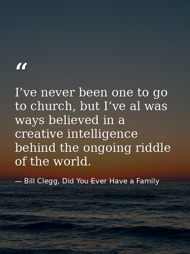 I’ve never been one to go to church, but I’ve al was ways believed in a creative intelligence behind the ongoing riddle  — Bill Clegg, Did You Ever Have a Family