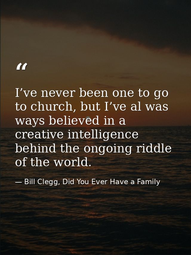 I’ve never been one to go to church, but I’ve al was ways believed in a creative intelligence behind the ongoing riddle  — Bill Clegg, Did You Ever Have a Family