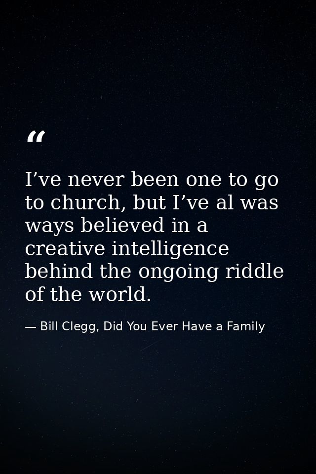I’ve never been one to go to church, but I’ve al was ways believed in a creative intelligence behind the ongoing riddle  — Bill Clegg, Did You Ever Have a Family