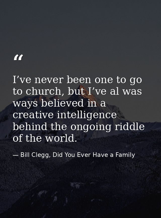 I’ve never been one to go to church, but I’ve al was ways believed in a creative intelligence behind the ongoing riddle  — Bill Clegg, Did You Ever Have a Family