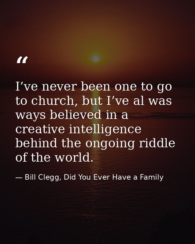 I’ve never been one to go to church, but I’ve al was ways believed in a creative intelligence behind the ongoing riddle  — Bill Clegg, Did You Ever Have a Family